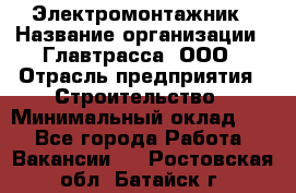 Электромонтажник › Название организации ­ Главтрасса, ООО › Отрасль предприятия ­ Строительство › Минимальный оклад ­ 1 - Все города Работа » Вакансии   . Ростовская обл.,Батайск г.